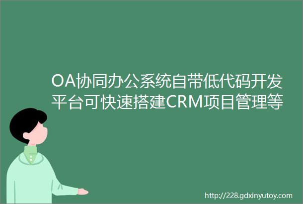 OA协同办公系统自带低代码开发平台可快速搭建CRM项目管理等功能