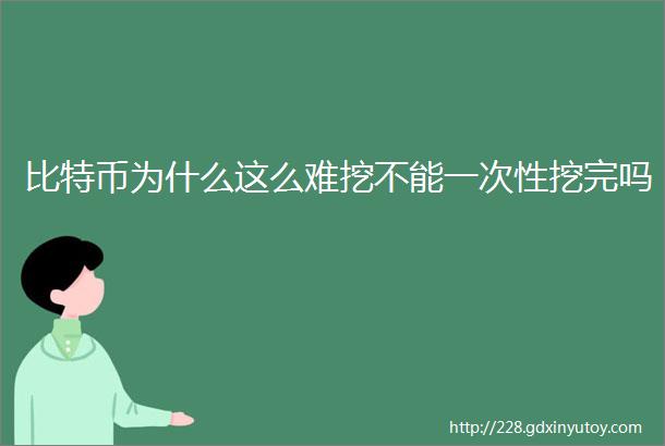 比特币为什么这么难挖不能一次性挖完吗