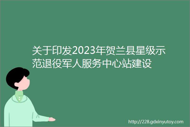 关于印发2023年贺兰县星级示范退役军人服务中心站建设