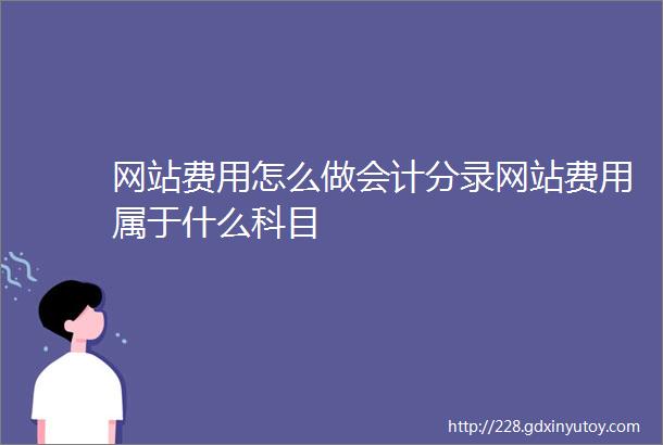 网站费用怎么做会计分录网站费用属于什么科目