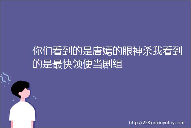 你们看到的是唐嫣的眼神杀我看到的是最快领便当剧组