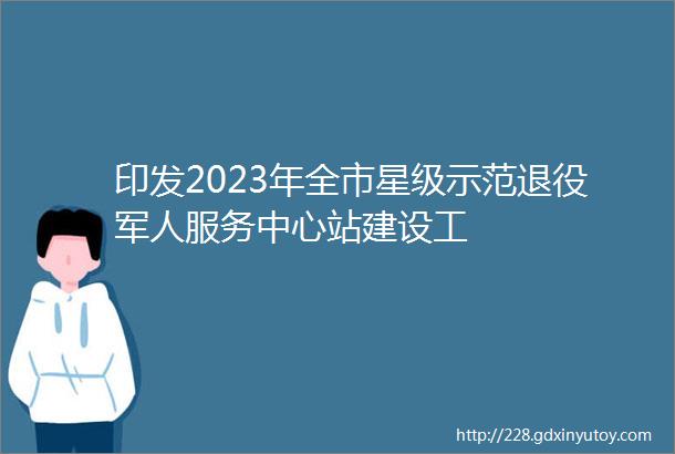 印发2023年全市星级示范退役军人服务中心站建设工